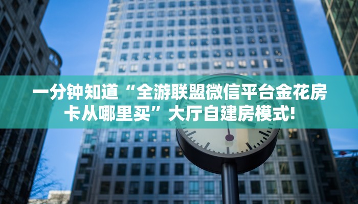一分钟知道“全游联盟微信平台金花房卡从哪里买”大厅自建房模式!