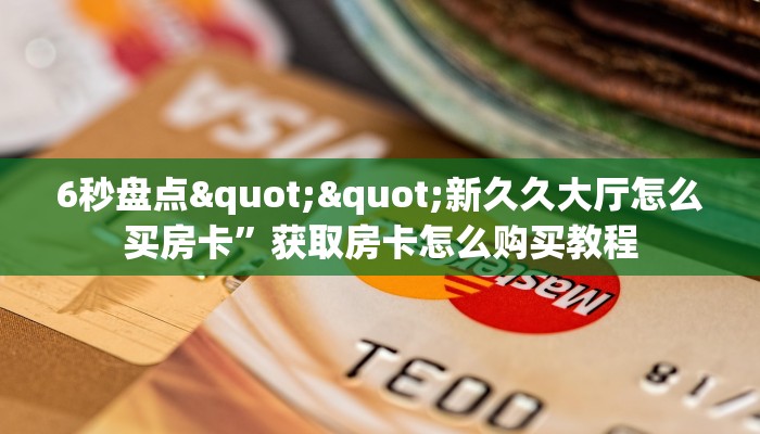 6秒盘点""新久久大厅怎么买房卡”获取房卡怎么购买教程