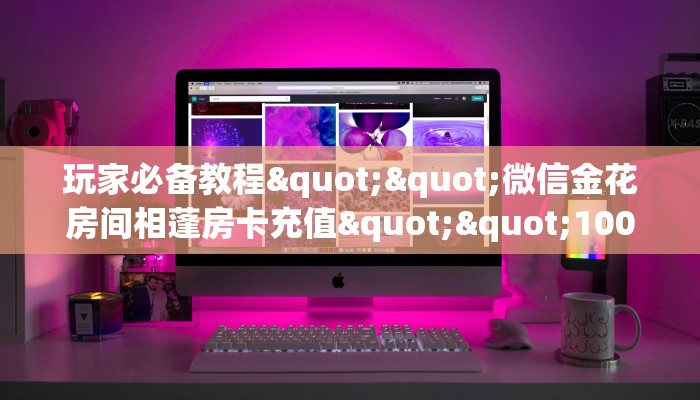玩家必备教程""微信金花房间相蓬房卡充值""100张多少钱"房卡充值