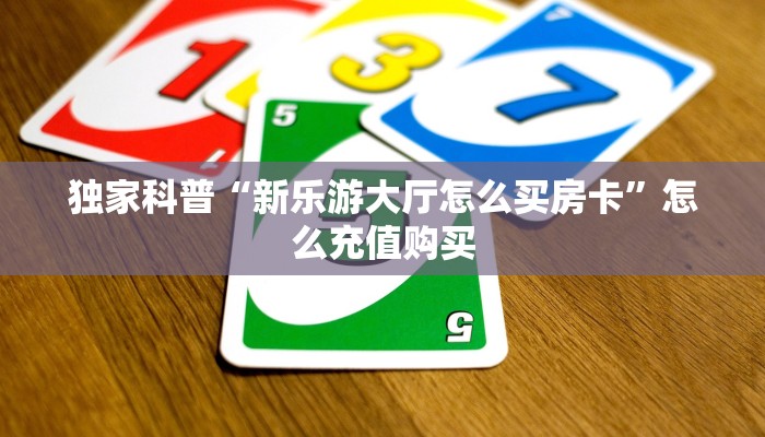 独家科普“新乐游大厅怎么买房卡”怎么充值购买