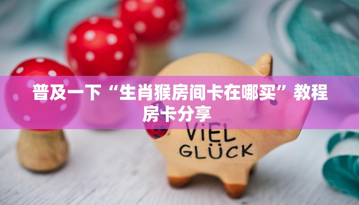 普及一下“生肖猴房间卡在哪买”教程房卡分享 