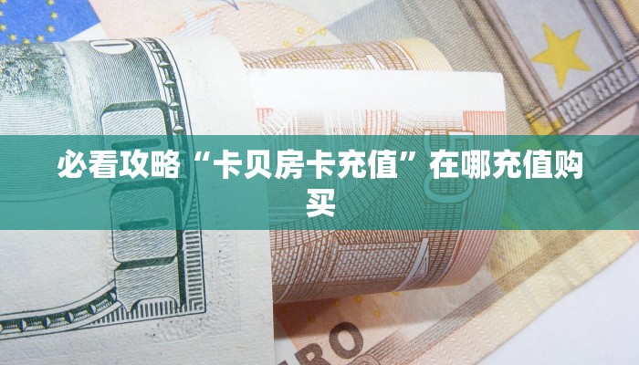 必看攻略“卡贝房卡充值”在哪充值购买