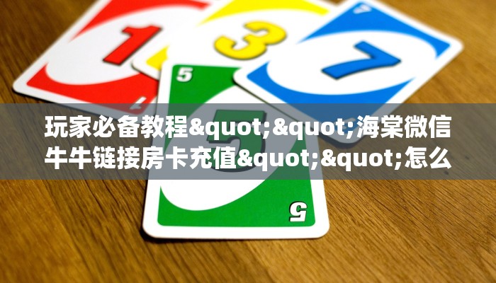 玩家必备教程""海棠微信牛牛链接房卡充值""怎么买房卡‘房卡充值