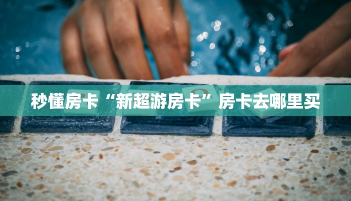 秒懂房卡“新超游房卡”房卡去哪里买