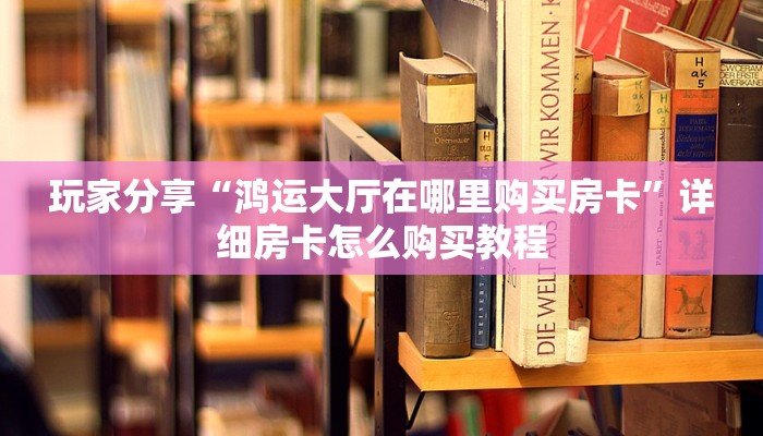 玩家分享“鸿运大厅在哪里购买房卡”详细房卡怎么购买教程