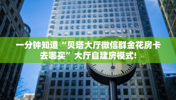 一分钟知道“贝塔大厅微信群金花房卡去哪买”大厅自建房模式!