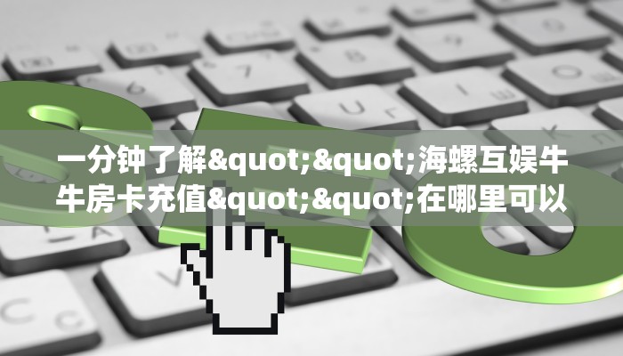 一分钟了解""海螺互娱牛牛房卡充值""在哪里可以拿到链接,充房卡