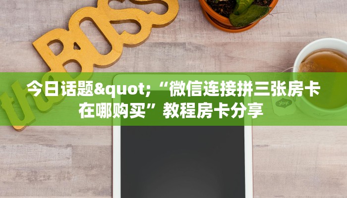 今日话题"“微信连接拼三张房卡在哪购买”教程房卡分享 