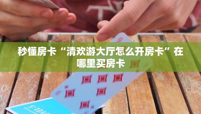 秒懂房卡“清欢游大厅怎么开房卡”在哪里买房卡