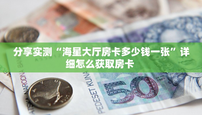 分享实测“海星大厅房卡多少钱一张”详细怎么获取房卡 