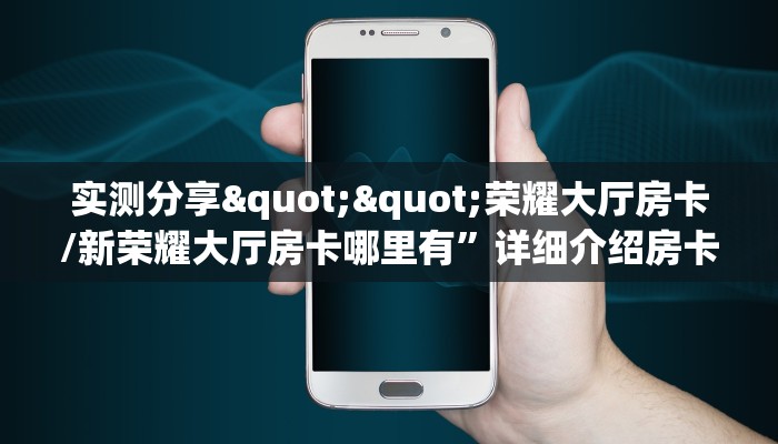 实测分享""荣耀大厅房卡/新荣耀大厅房卡哪里有”详细介绍房卡使用