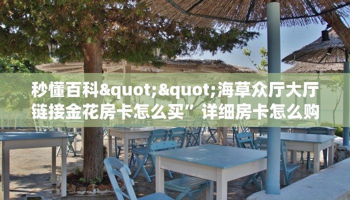 秒懂百科""海草众厅大厅链接金花房卡怎么买”详细房卡怎么购买