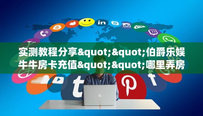 实测教程分享""伯爵乐娱牛牛房卡充值""哪里弄房卡怎么充值才优惠