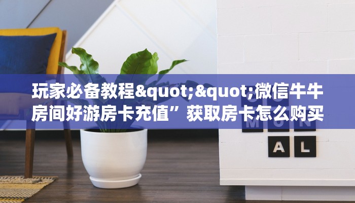 玩家必备教程""微信牛牛房间好游房卡充值”获取房卡怎么购买教程