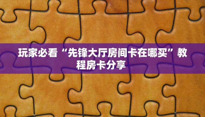 玩家必看“先锋大厅房间卡在哪买”教程房卡分享 