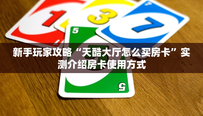新手玩家攻略“天酷大厅怎么买房卡”实测介绍房卡使用方式