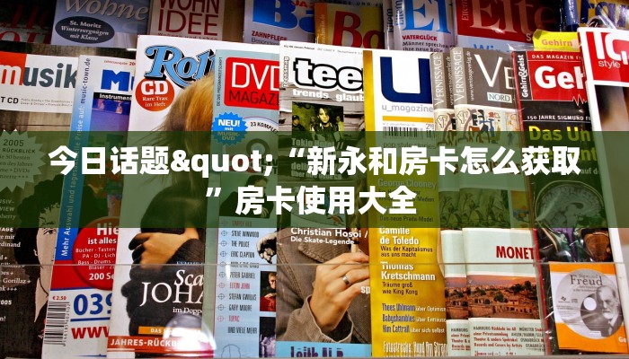 今日话题"“新永和房卡怎么获取”房卡使用大全 