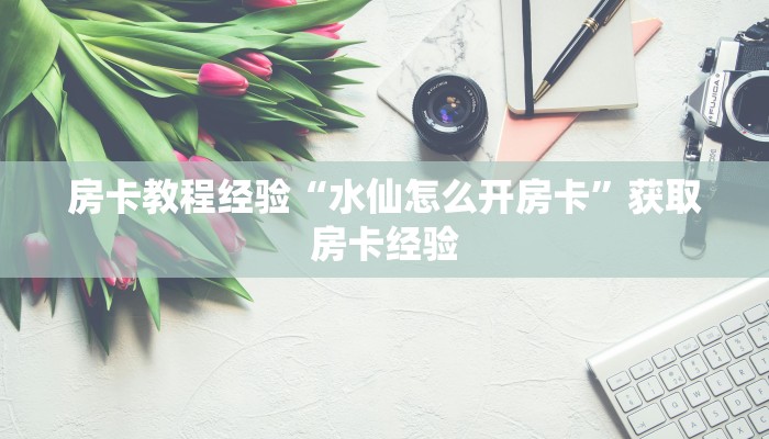 房卡教程经验“水仙怎么开房卡”获取房卡经验