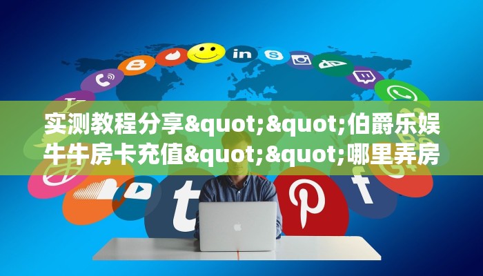 实测教程分享""伯爵乐娱牛牛房卡充值""哪里弄房卡怎么充值才优惠