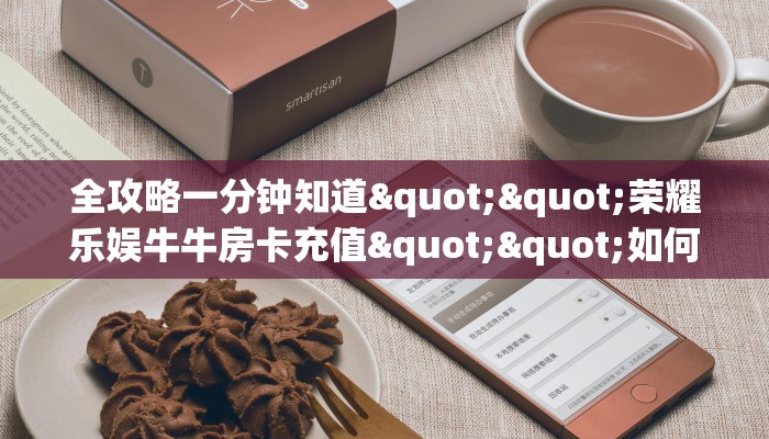 全攻略一分钟知道""荣耀乐娱牛牛房卡充值""如何领取房卡"详细提取教程
