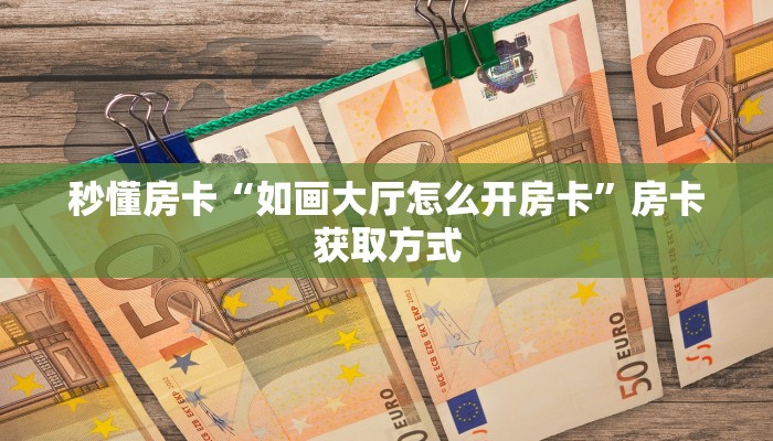 秒懂房卡“如画大厅怎么开房卡”房卡获取方式