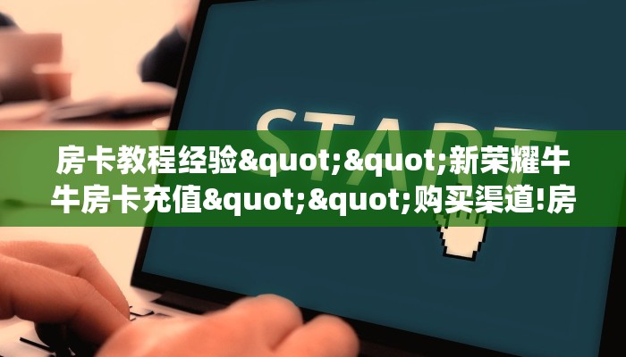 房卡教程经验""新荣耀牛牛房卡充值""购买渠道!房卡充值详细教程
