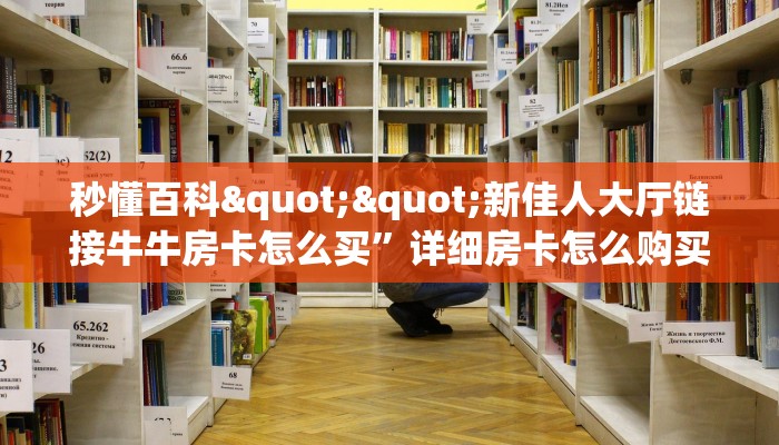 秒懂百科""新佳人大厅链接牛牛房卡怎么买”详细房卡怎么购买教程