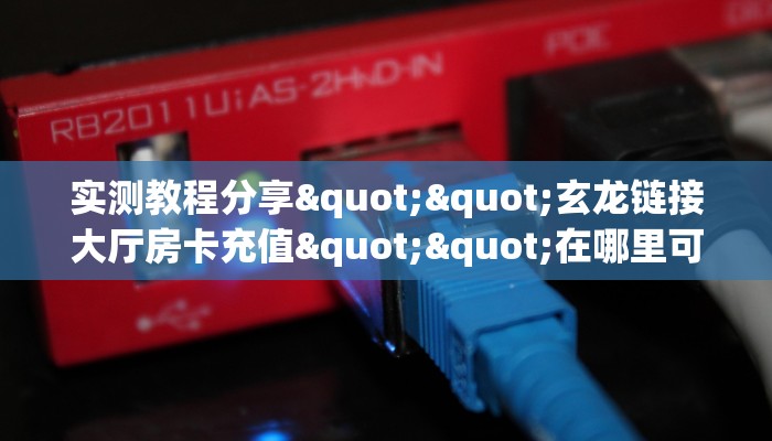 实测教程分享""玄龙链接大厅房卡充值""在哪里可以拿到链接,充房卡