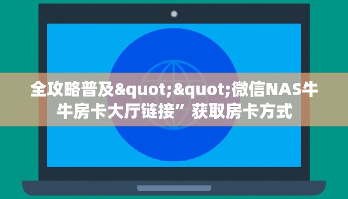 全攻略普及""微信NAS牛牛房卡大厅链接”获取房卡方式