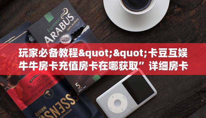 玩家必备教程""卡豆互娱牛牛房卡充值房卡在哪获取”详细房卡怎么