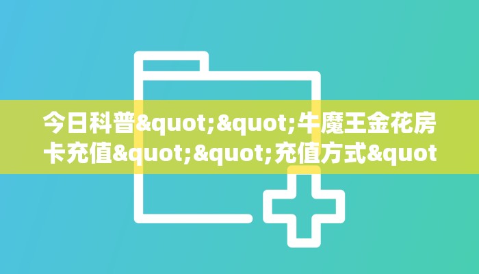 今日科普""牛魔王金花房卡充值""充值方式"分享房卡给大家