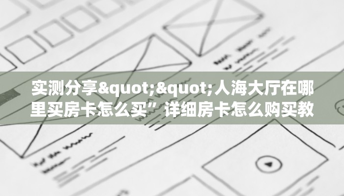 实测分享""人海大厅在哪里买房卡怎么买”详细房卡怎么购买教程