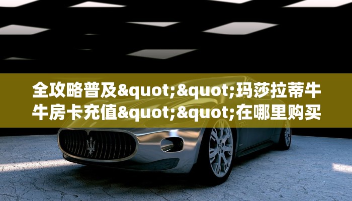 全攻略普及""玛莎拉蒂牛牛房卡充值""在哪里购买大厅房卡"分享充值