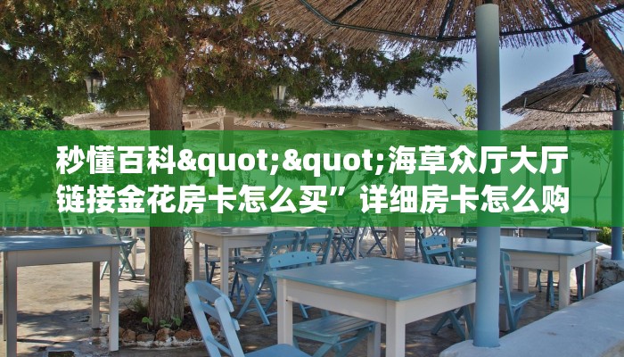 秒懂百科""海草众厅大厅链接金花房卡怎么买”详细房卡怎么购买