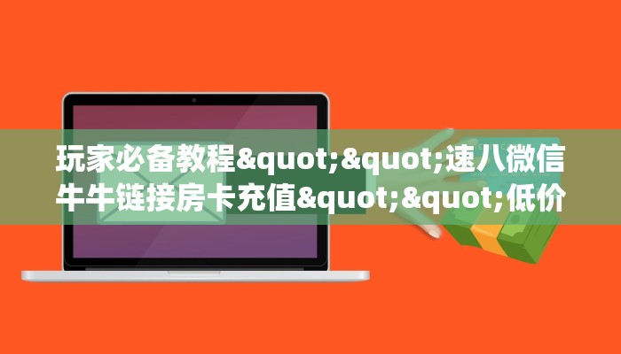 玩家必备教程""速八微信牛牛链接房卡充值""低价获取"!’分享房卡