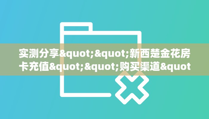 实测分享""新西楚金花房卡充值""购买渠道"分享房卡给大家