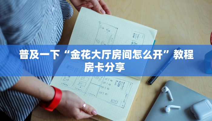 普及一下“金花大厅房间怎么开”教程房卡分享 
