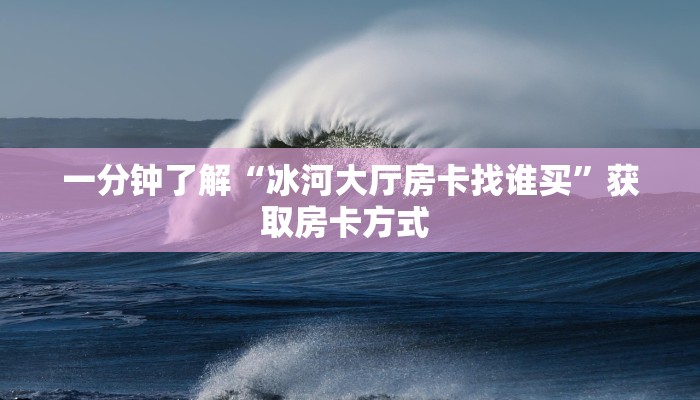一分钟了解“冰河大厅房卡找谁买”获取房卡方式 